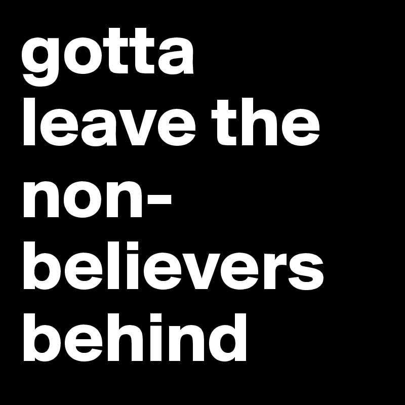 gotta leave the non-believers behind