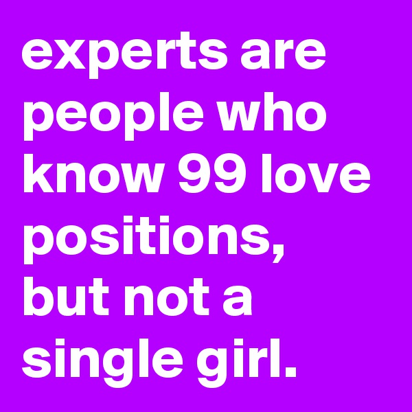 experts are people who know 99 love positions, but not a single girl.