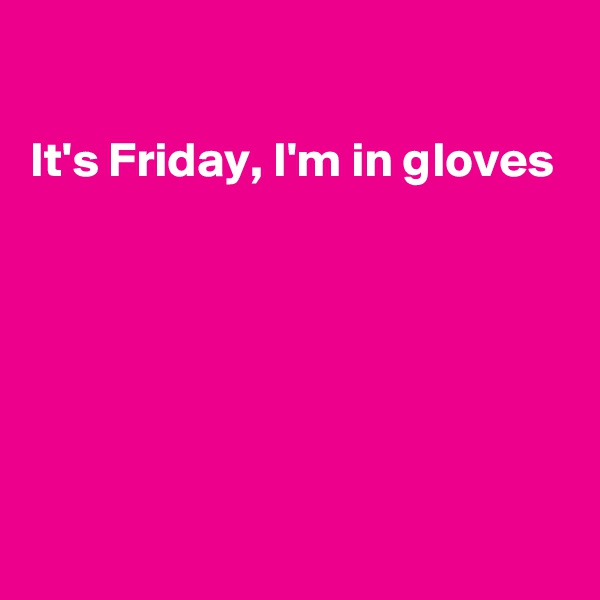 

It's Friday, I'm in gloves 







