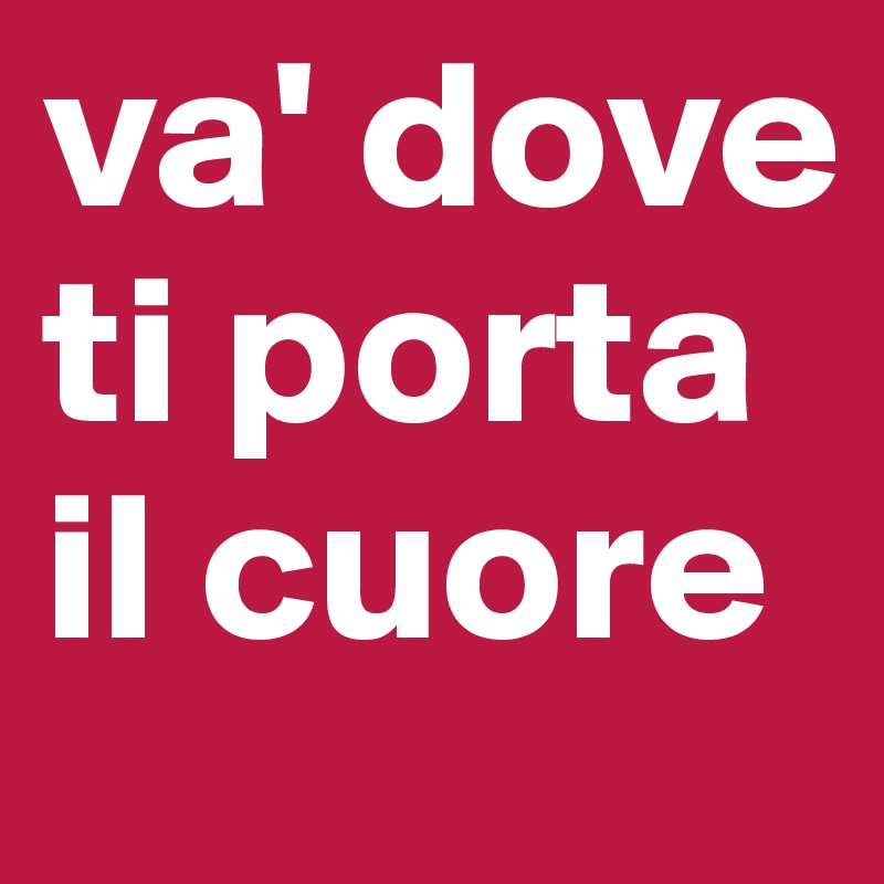 va' dove ti porta il cuore