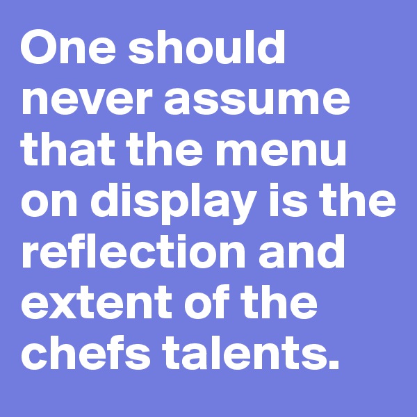 One should never assume that the menu on display is the reflection and extent of the chefs talents. 