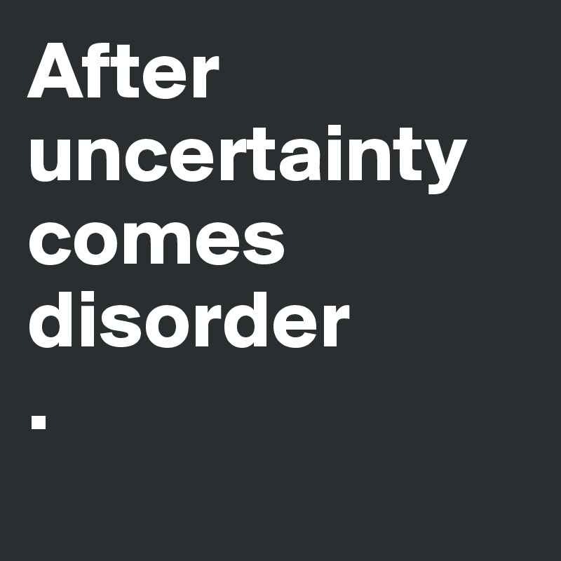 After uncertainty comes disorder
.   
