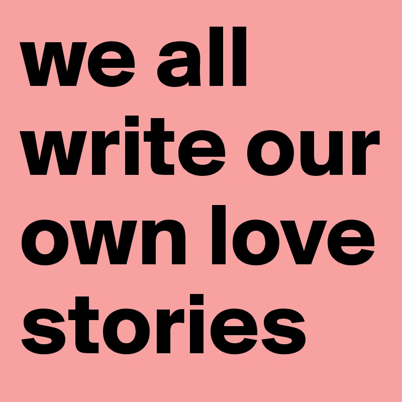 we all write our own love stories