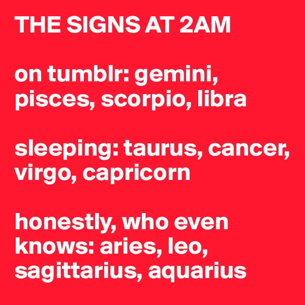 THE SIGNS AT 2AM

on tumblr: gemini, pisces, scorpio, libra

sleeping: taurus, cancer, virgo, capricorn

honestly, who even knows: aries, leo, sagittarius, aquarius