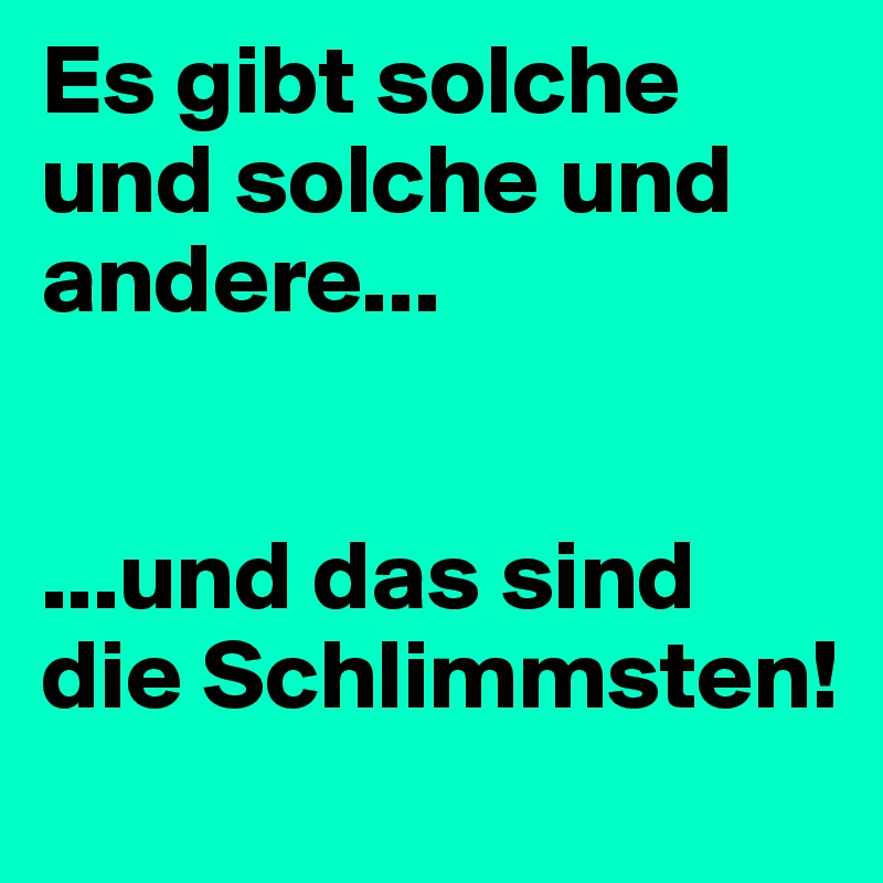 Es gibt solche und solche und andere...


...und das sind die Schlimmsten!