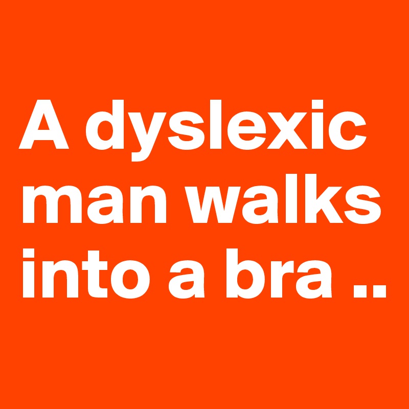 
A dyslexic man walks into a bra ..