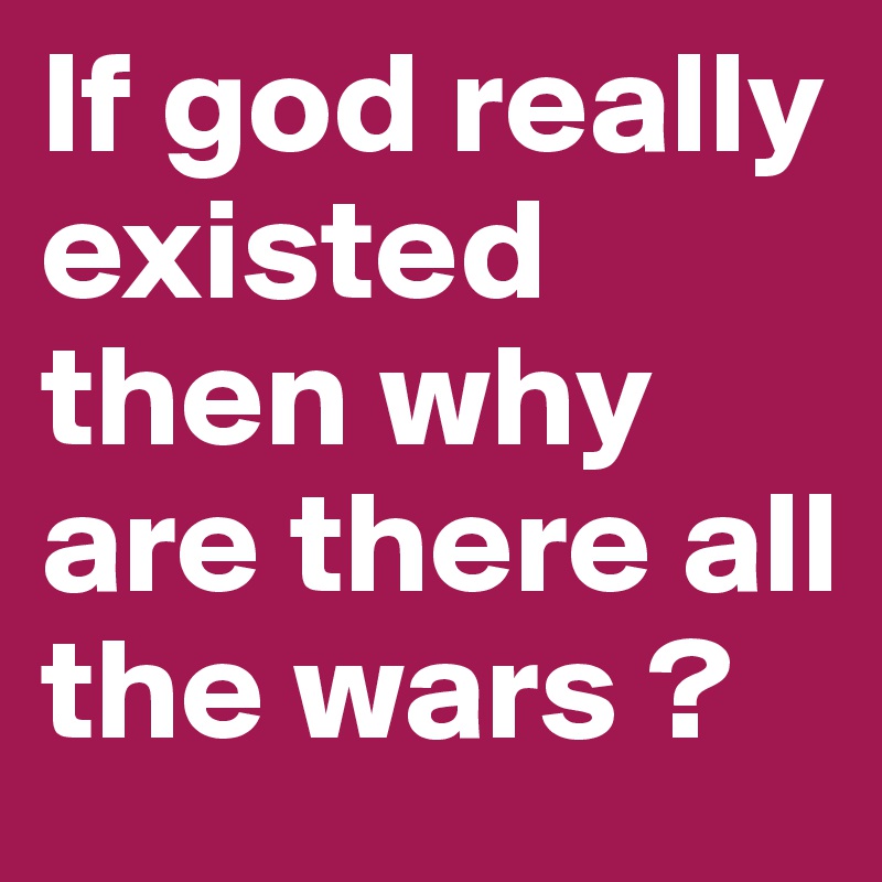 If god really existed then why are there all the wars ?