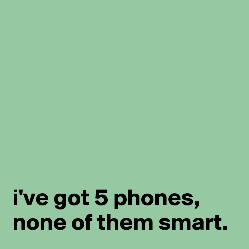 






i've got 5 phones, none of them smart.