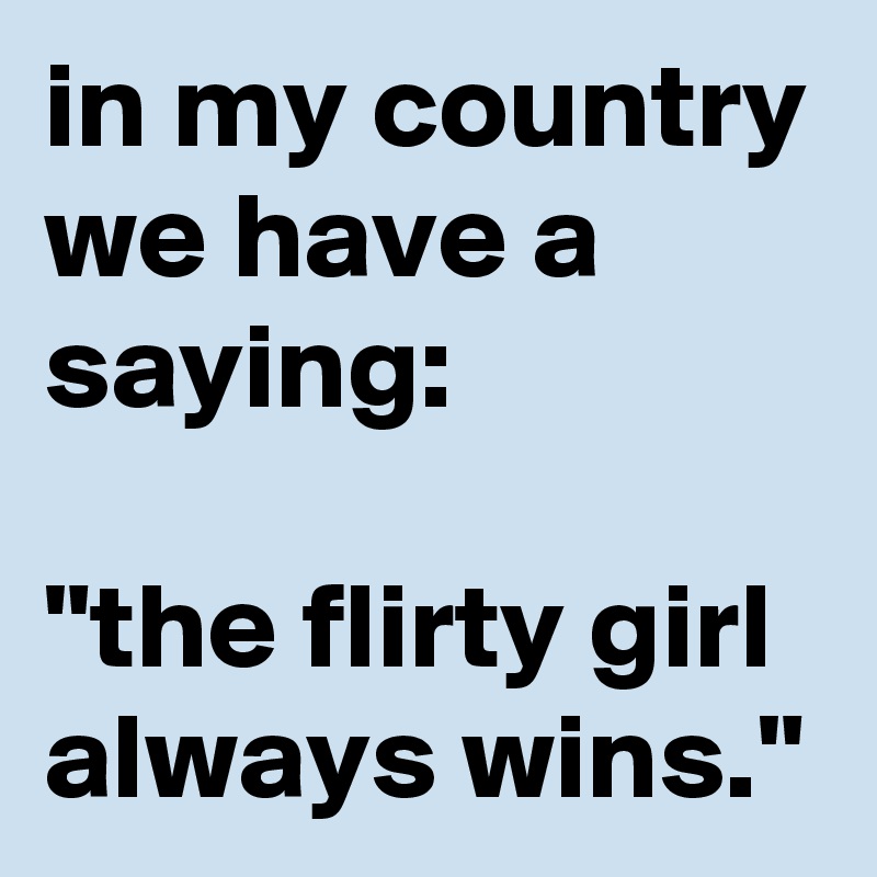in my country we have a saying: 

"the flirty girl always wins."
