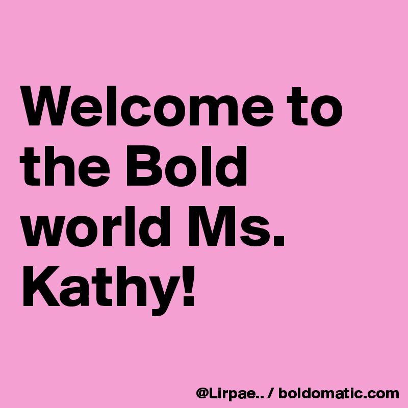 
Welcome to the Bold world Ms. Kathy!
