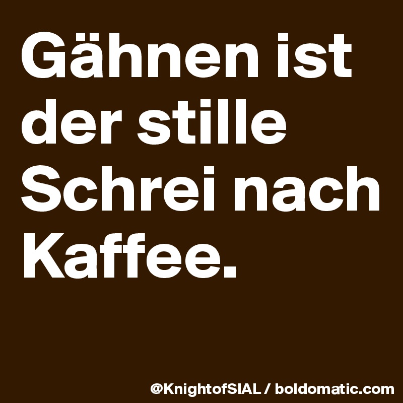 Gähnen ist der stille Schrei nach Kaffee.
