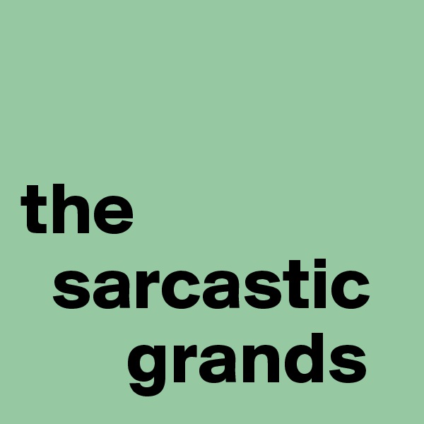 

the   
  sarcastic   
       grands