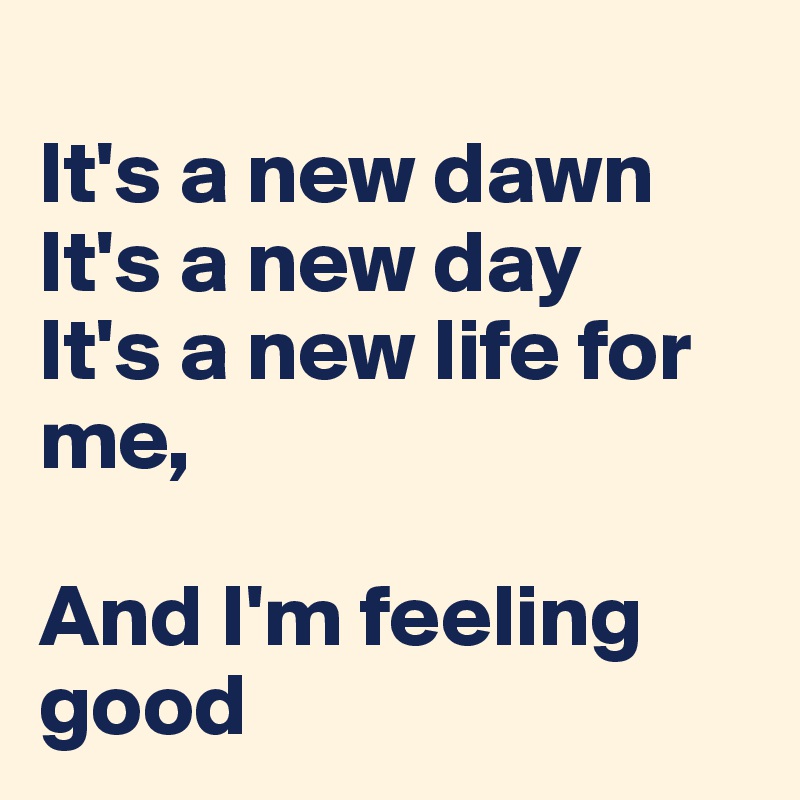 It S A New Dawn It S A New Day It S A New Life For Me And I M Feeling Good Post By Swatchusa On Boldomatic