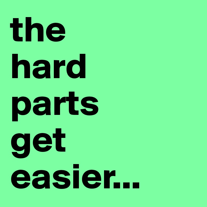 the 
hard 
parts 
get 
easier...