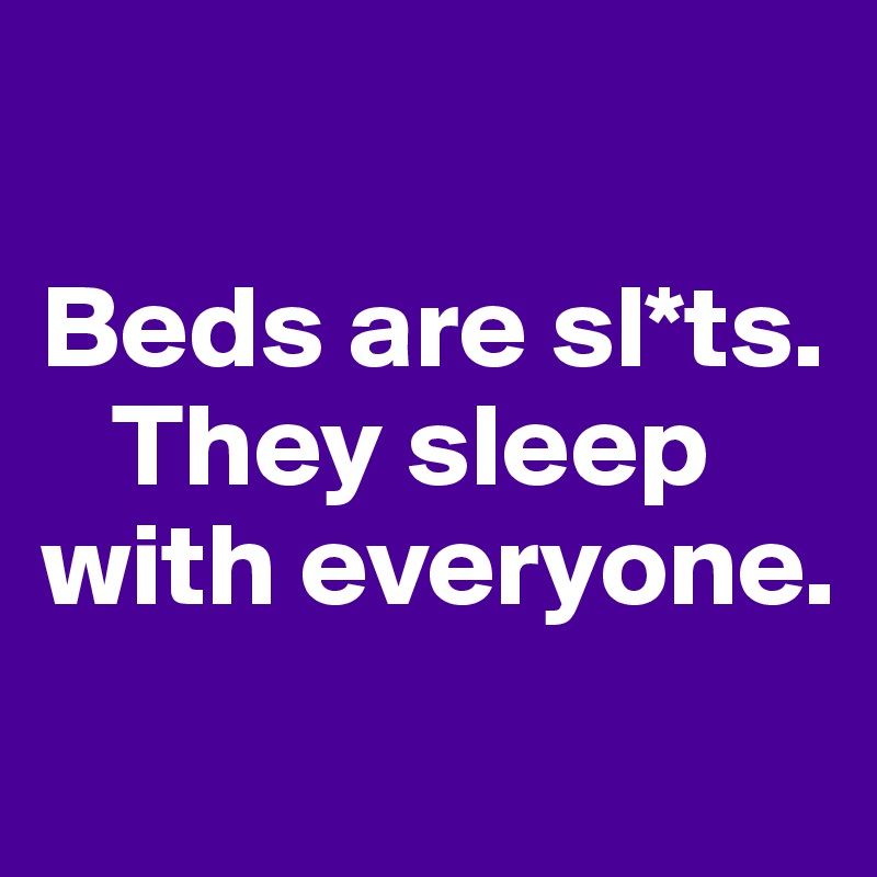 

Beds are sl*ts.    
   They sleep with everyone. 
