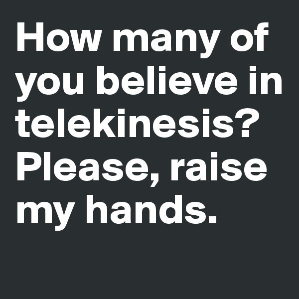 How many of you believe in telekinesis? Please, raise my hands. 
