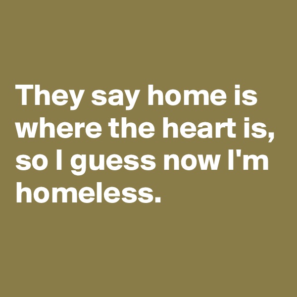 

They say home is where the heart is,
so I guess now I'm homeless.

