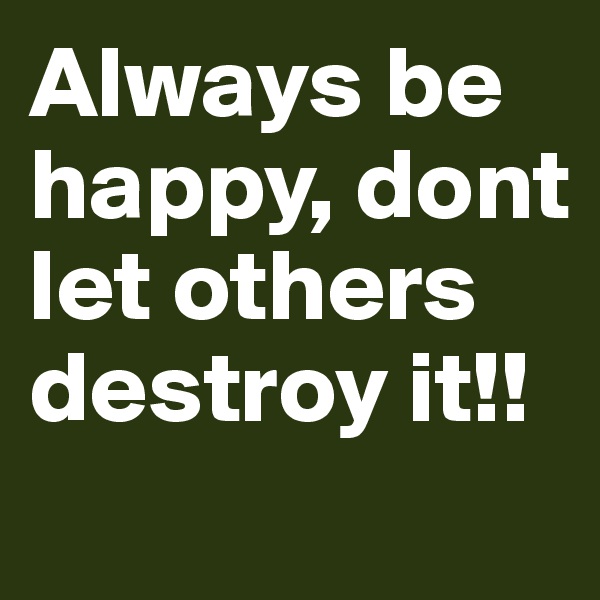 Always be happy, dont let others destroy it!!

