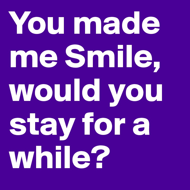 You made me Smile, would you stay for a while?