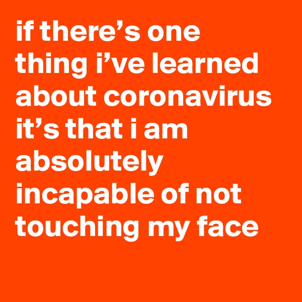 if there’s one thing i’ve learned about coronavirus it’s that i am absolutely incapable of not touching my face