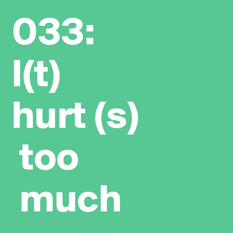 033: 
I(t)
hurt (s)
 too
 much 