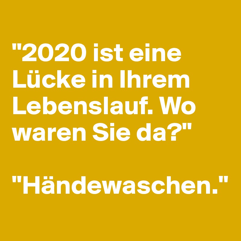 
"2020 ist eine Lücke in Ihrem Lebenslauf. Wo waren Sie da?"

"Händewaschen."
