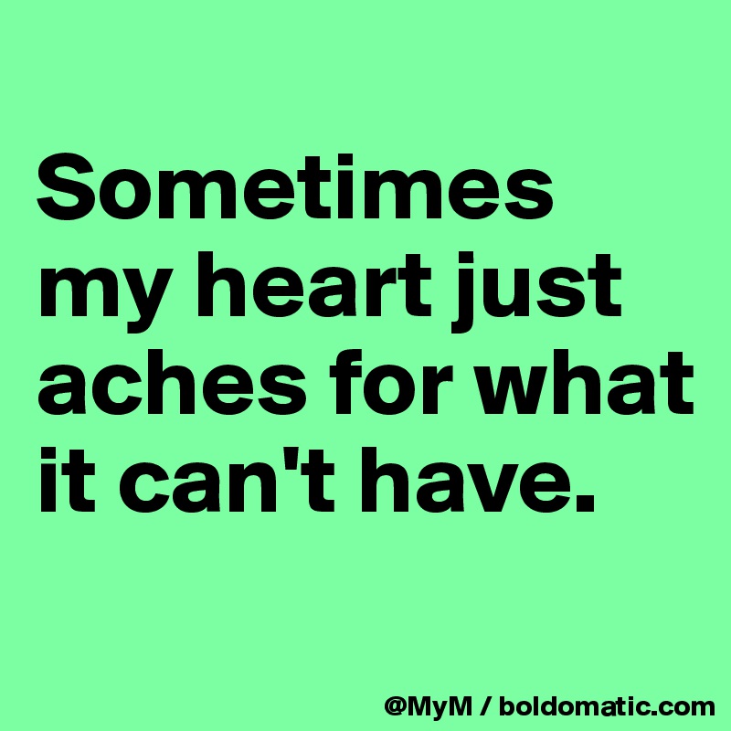 
Sometimes my heart just aches for what it can't have.
