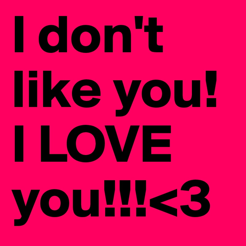 I don't like you!
I LOVE you!!!<3
