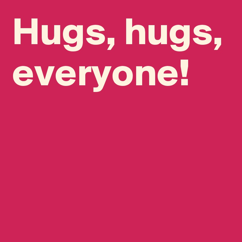 Hugs, hugs, everyone!


