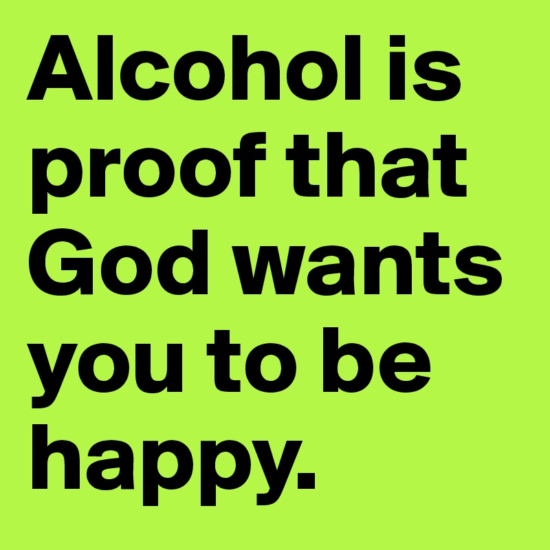 Alcohol is proof that God wants you to be happy.