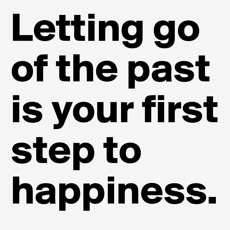 Letting go of the past is your first step to happiness.