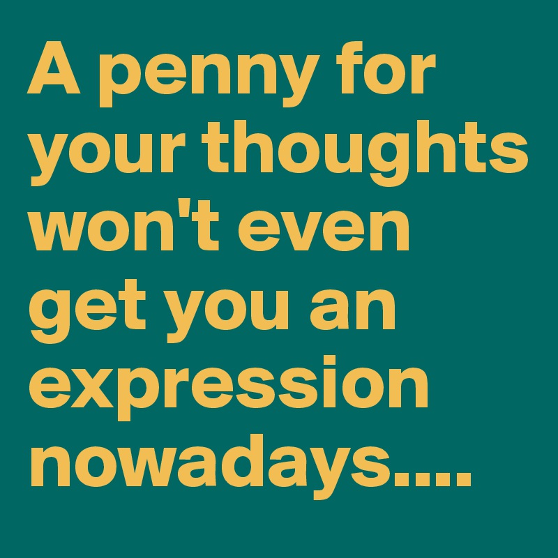 A penny for your thoughts won't even get you an expression nowadays ...