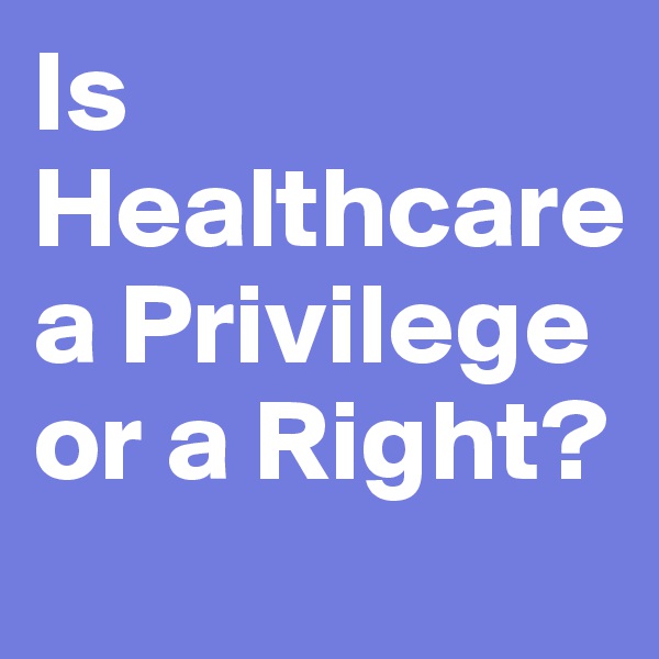 Is Healthcare a Privilege or a Right?