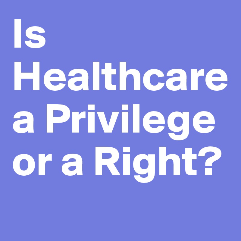 Is Healthcare a Privilege or a Right?