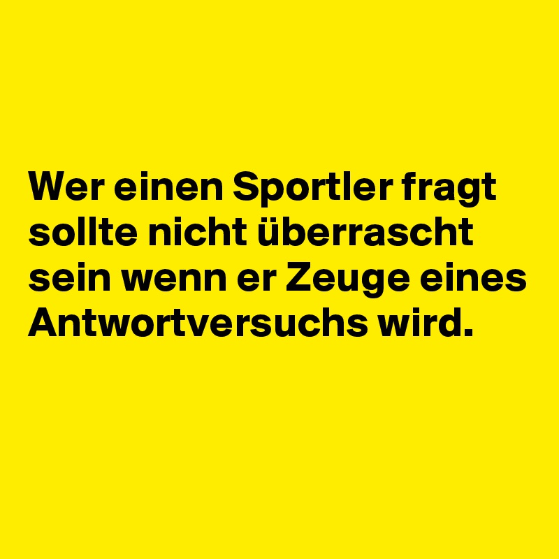 


Wer einen Sportler fragt sollte nicht überrascht sein wenn er Zeuge eines 
Antwortversuchs wird.



