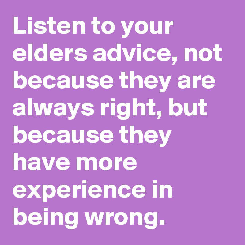 Listen to your elders advice, not because they are always right, but because they have more experience in being wrong. 