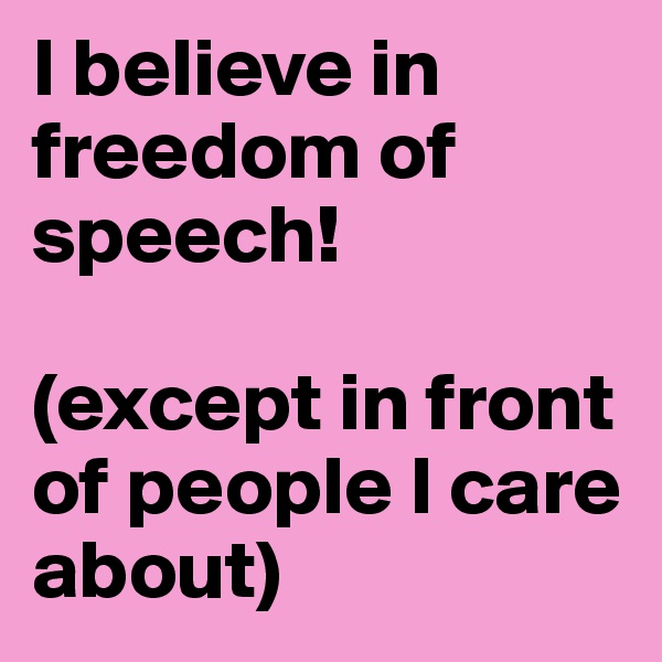 I believe in freedom of speech! 

(except in front of people I care about)