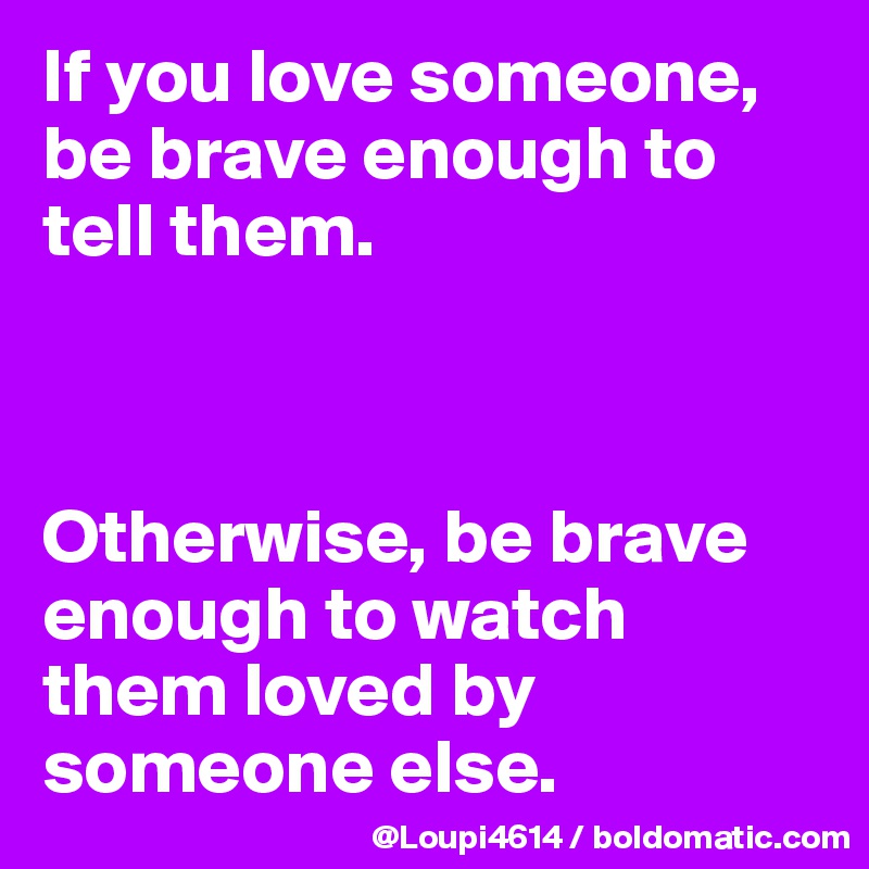 If you love someone, be brave enough to tell them. 



Otherwise, be brave enough to watch them loved by someone else.