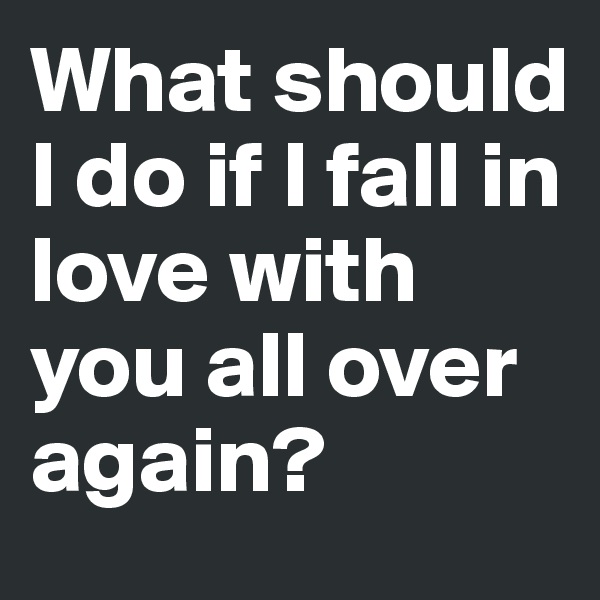 What should I do if I fall in love with 
you all over again?
