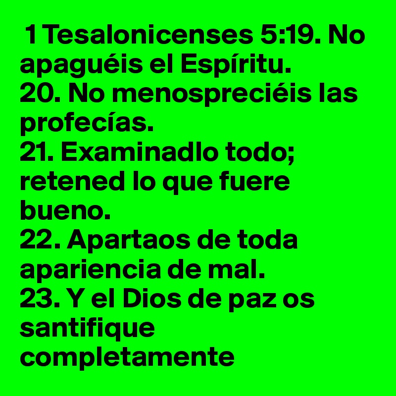  1 Tesalonicenses 5:19. No apaguéis el Espíritu. 
20. No menospreciéis las profecías. 
21. Examinadlo todo; retened lo que fuere bueno. 
22. Apartaos de toda apariencia de mal. 
23. Y el Dios de paz os santifique completamente