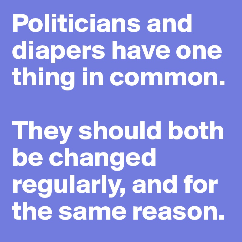 Politicians and diapers have one thing in common. 

They should both be changed regularly, and for the same reason.
