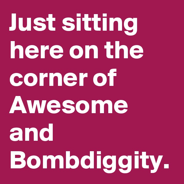 Just sitting here on the corner of Awesome and Bombdiggity.