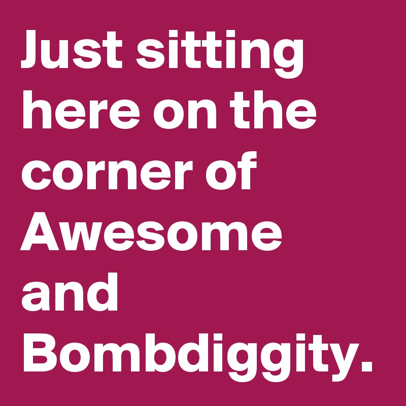 Just sitting here on the corner of Awesome and Bombdiggity.