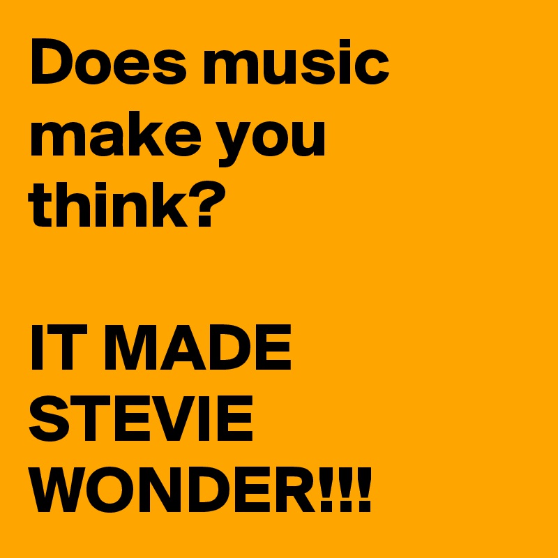 Does music make you think?

IT MADE STEVIE WONDER!!!