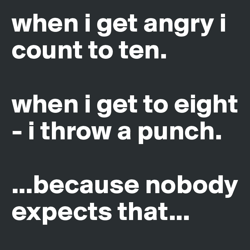 when i get angry i count to ten. 

when i get to eight - i throw a punch. 

...because nobody expects that...