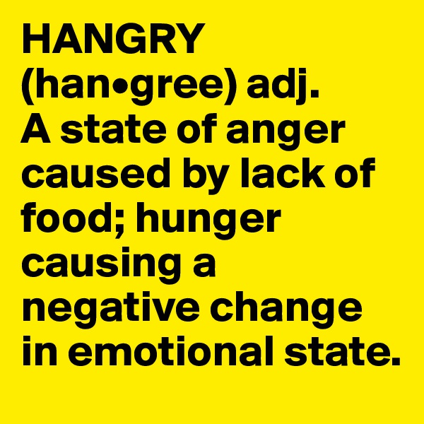 HANGRY (han•gree) adj.
A state of anger caused by lack of food; hunger causing a negative change in emotional state.