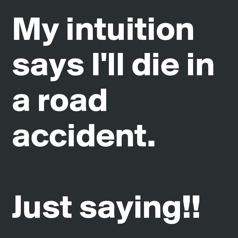 My intuition says I'll die in a road  accident.

Just saying!!