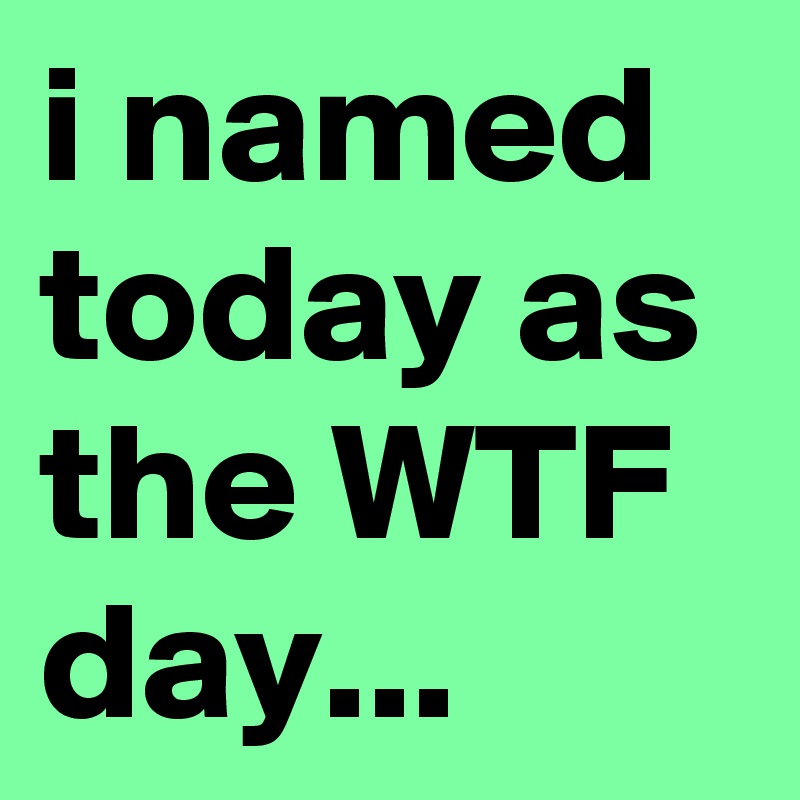 i named today as the WTF day...