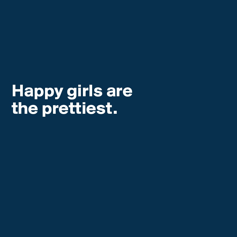 



Happy girls are 
the prettiest.





