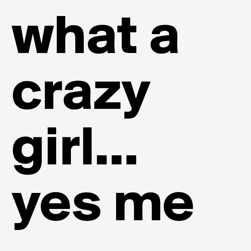 what a crazy girl... yes me